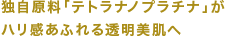 独自原料「テトラナノプラチナ」がハリ感あふれる透明美肌へ