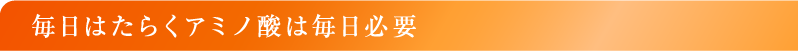 毎日はたらくアミノ酸は毎日必要