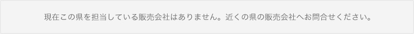 現在この県に販売会社はありません。近くの県の販売会社へお問い合わせください。